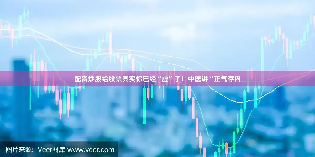 配资炒股给股票其实你已经“虚”了！中医讲“正气存内