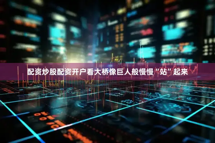 配资炒股配资开户看大桥像巨人般慢慢“站”起来
