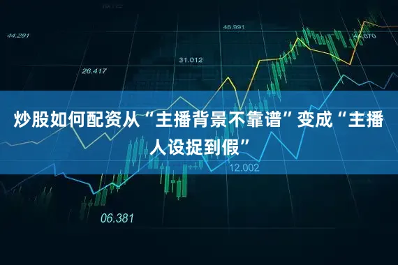 炒股如何配资从“主播背景不靠谱”变成“主播人设捉到假”
