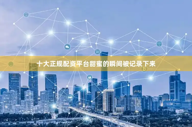 十大正规配资平台甜蜜的瞬间被记录下来