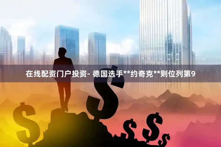 在线配资门户投资- 德国选手**约奇克**则位列第9