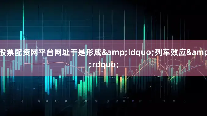 股票配资网平台网址于是形成&ldquo;列车效应&rdquo;