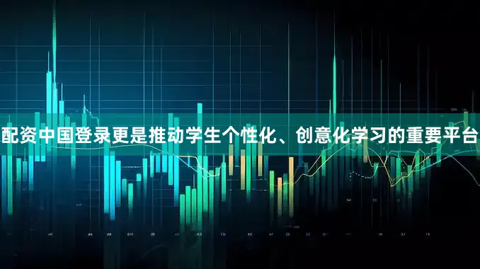 配资中国登录更是推动学生个性化、创意化学习的重要平台