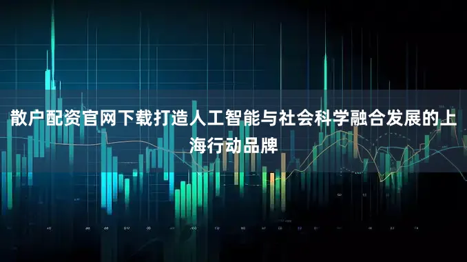 散户配资官网下载打造人工智能与社会科学融合发展的上海行动品牌