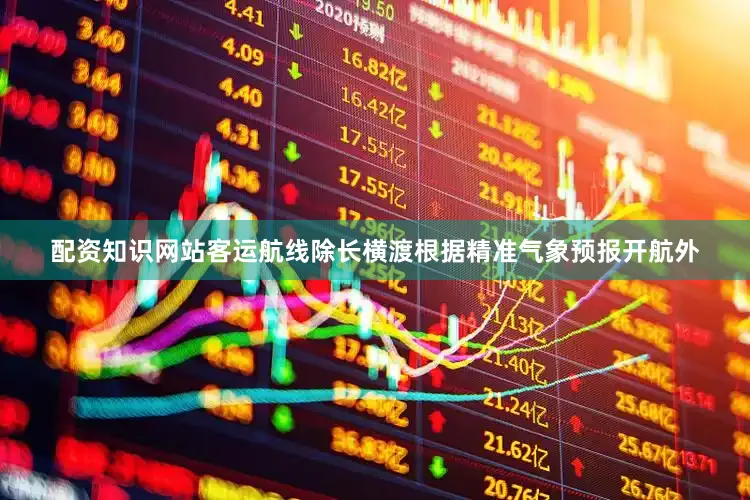 配资知识网站客运航线除长横渡根据精准气象预报开航外