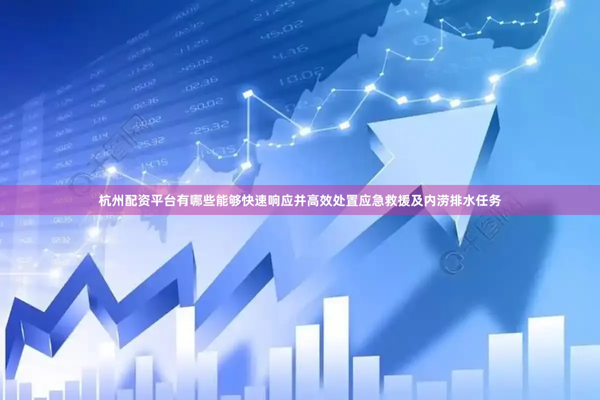 杭州配资平台有哪些能够快速响应并高效处置应急救援及内涝排水任务