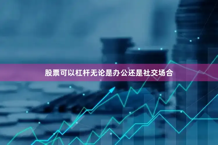 股票可以杠杆无论是办公还是社交场合