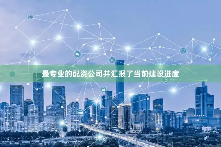 最专业的配资公司并汇报了当前建设进度