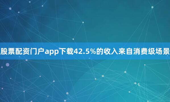 股票配资门户app下载42.5%的收入来自消费级场景