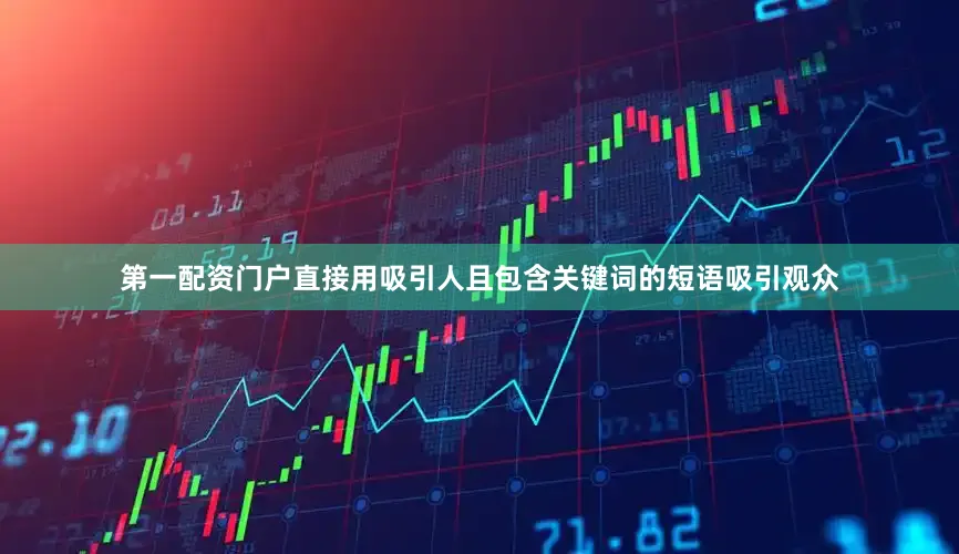第一配资门户直接用吸引人且包含关键词的短语吸引观众