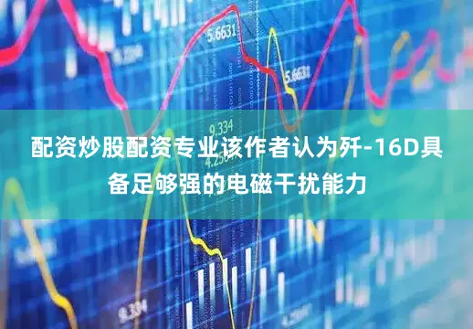 配资炒股配资专业该作者认为歼-16D具备足够强的电磁干扰能力