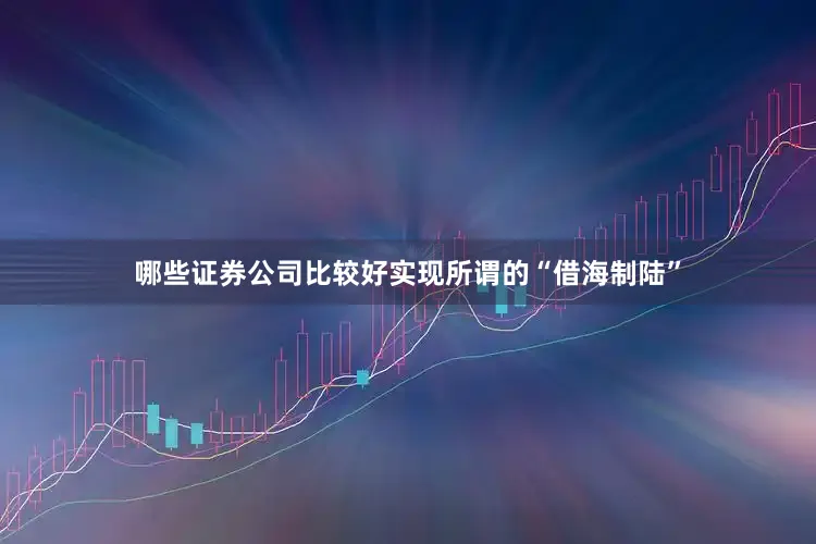哪些证券公司比较好实现所谓的“借海制陆”