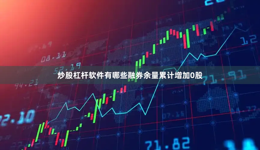 炒股杠杆软件有哪些融券余量累计增加0股