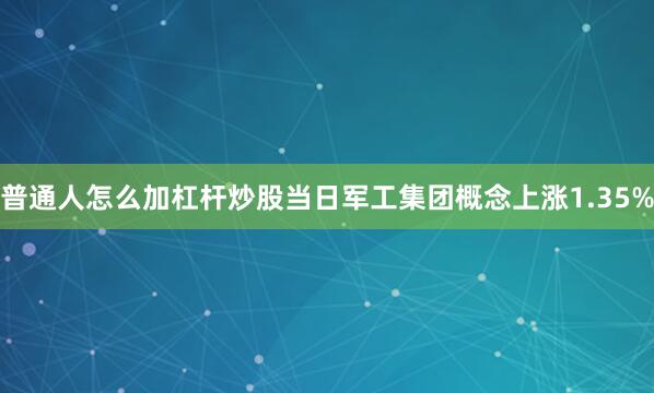 普通人怎么加杠杆炒股当日军工集团概念上涨1.35%