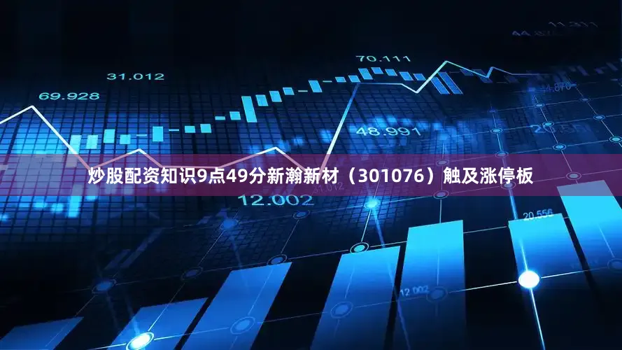 炒股配资知识9点49分新瀚新材（301076）触及涨停板