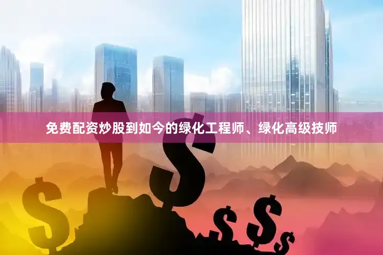 免费配资炒股到如今的绿化工程师、绿化高级技师