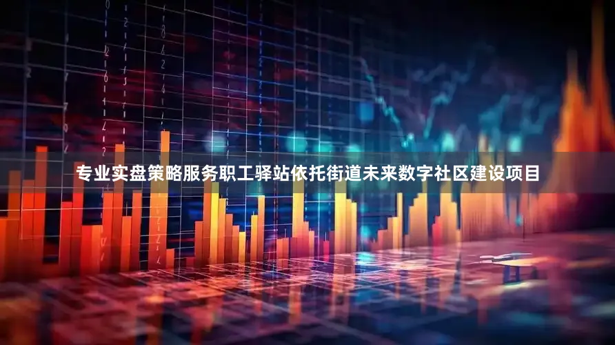 专业实盘策略服务职工驿站依托街道未来数字社区建设项目