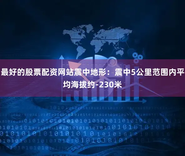 最好的股票配资网站震中地形：震中5公里范围内平均海拔约-230米
