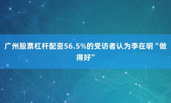 广州股票杠杆配资56.5%的受访者认为李在明“做得好”
