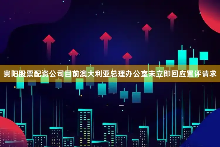 贵阳股票配资公司目前澳大利亚总理办公室未立即回应置评请求