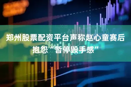 郑州股票配资平台声称赵心童赛后抱怨“暂停毁手感”