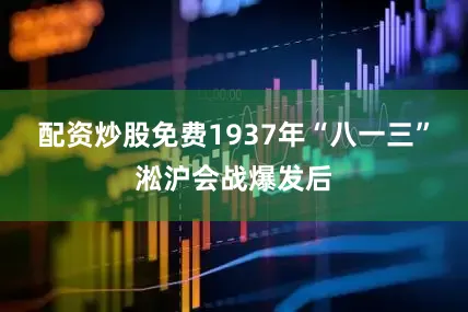 配资炒股免费1937年“八一三”淞沪会战爆发后