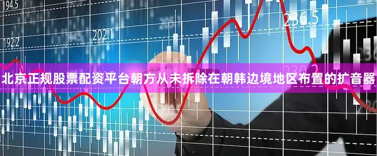 北京正规股票配资平台朝方从未拆除在朝韩边境地区布置的扩音器