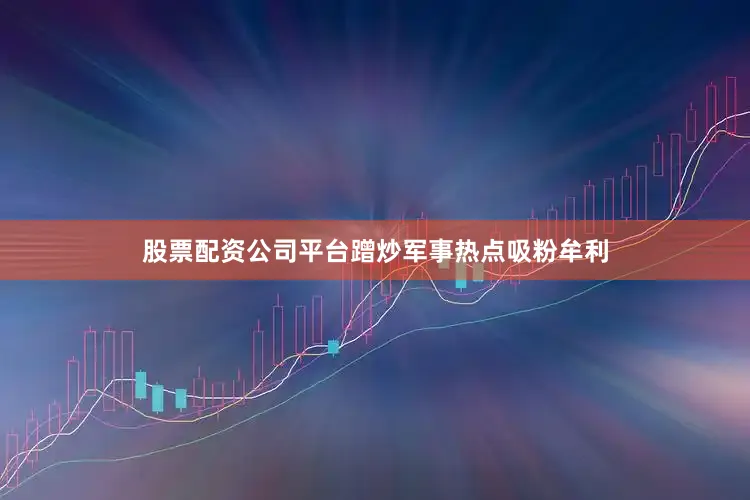 股票配资公司平台蹭炒军事热点吸粉牟利