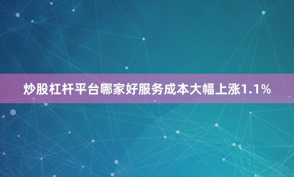 炒股杠杆平台哪家好服务成本大幅上涨1.1%
