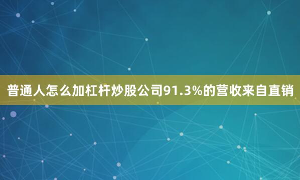 普通人怎么加杠杆炒股公司91.3%的营收来自直销