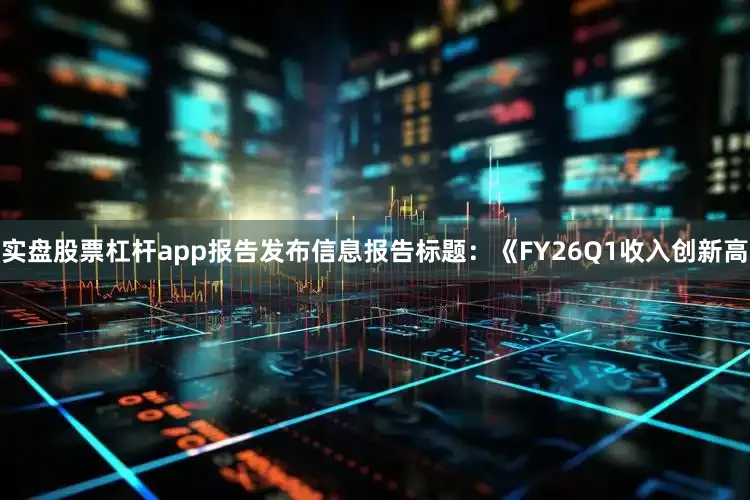 实盘股票杠杆app报告发布信息报告标题：《FY26Q1收入创新高
