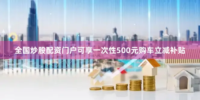 全国炒股配资门户可享一次性500元购车立减补贴