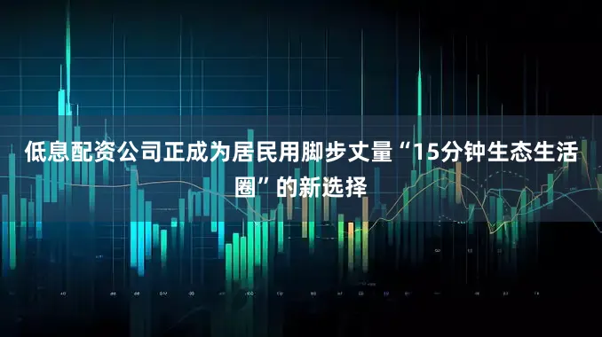 低息配资公司正成为居民用脚步丈量“15分钟生态生活圈”的新选择