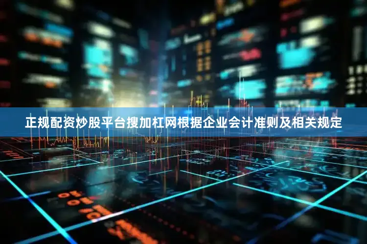 正规配资炒股平台搜加杠网根据企业会计准则及相关规定