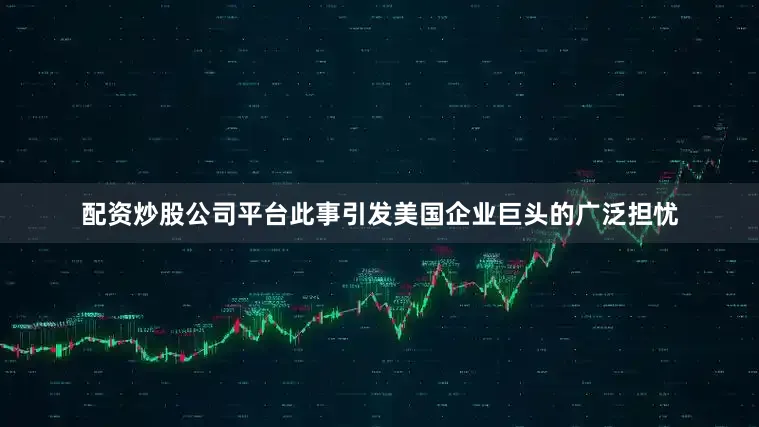 配资炒股公司平台此事引发美国企业巨头的广泛担忧